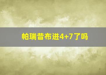 帕瑞昔布进4+7了吗