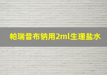 帕瑞昔布钠用2ml生理盐水