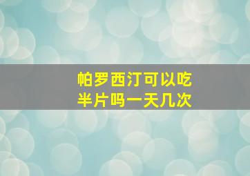 帕罗西汀可以吃半片吗一天几次