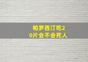 帕罗西汀吃20片会不会死人