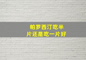 帕罗西汀吃半片还是吃一片好