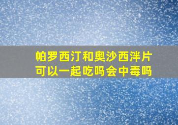 帕罗西汀和奥沙西泮片可以一起吃吗会中毒吗