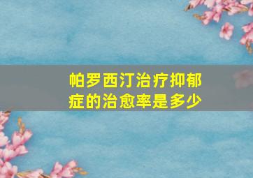 帕罗西汀治疗抑郁症的治愈率是多少