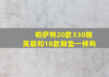 帕萨特20款330精英版和18款脚垫一样吗