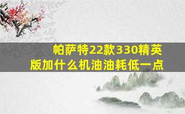 帕萨特22款330精英版加什么机油油耗低一点