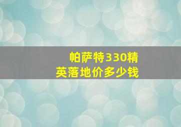 帕萨特330精英落地价多少钱