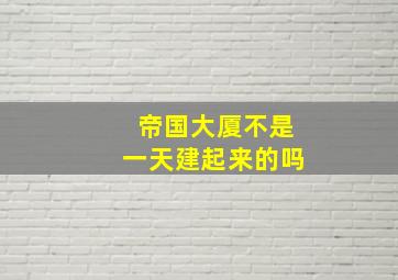 帝国大厦不是一天建起来的吗