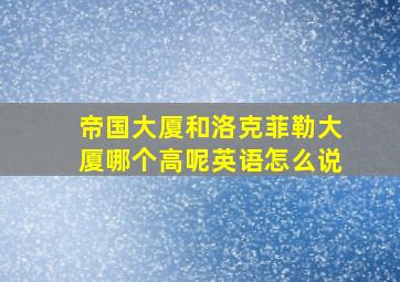 帝国大厦和洛克菲勒大厦哪个高呢英语怎么说