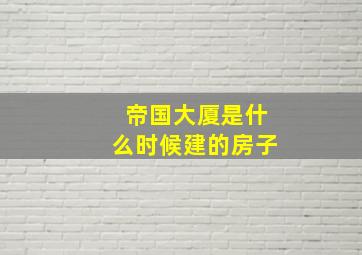 帝国大厦是什么时候建的房子