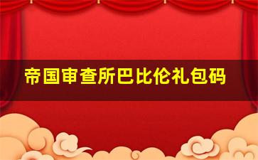 帝国审查所巴比伦礼包码