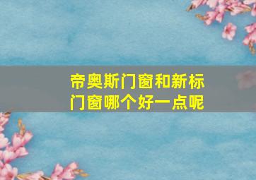 帝奥斯门窗和新标门窗哪个好一点呢