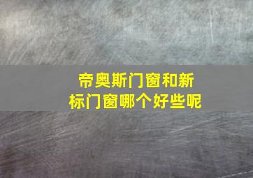 帝奥斯门窗和新标门窗哪个好些呢