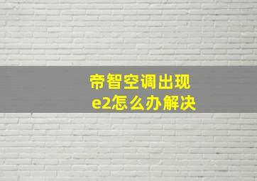 帝智空调出现e2怎么办解决