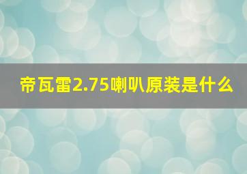 帝瓦雷2.75喇叭原装是什么