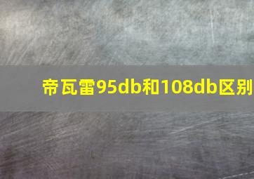 帝瓦雷95db和108db区别