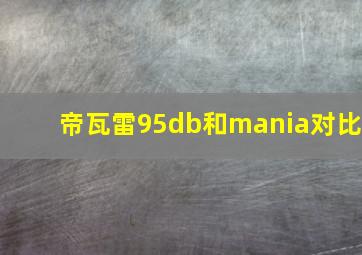 帝瓦雷95db和mania对比