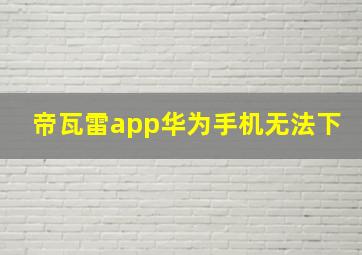 帝瓦雷app华为手机无法下