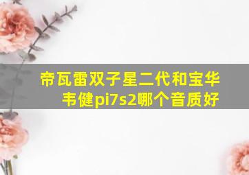 帝瓦雷双子星二代和宝华韦健pi7s2哪个音质好