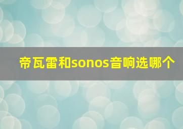 帝瓦雷和sonos音响选哪个