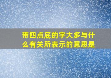 带四点底的字大多与什么有关所表示的意思是