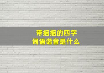 带摇摇的四字词语谐音是什么