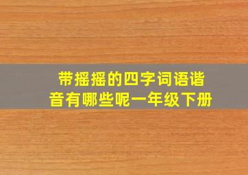 带摇摇的四字词语谐音有哪些呢一年级下册