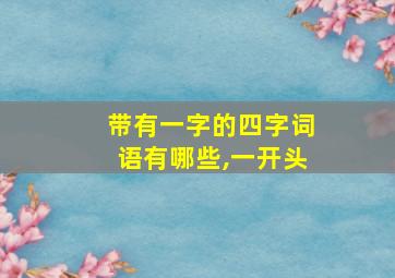 带有一字的四字词语有哪些,一开头