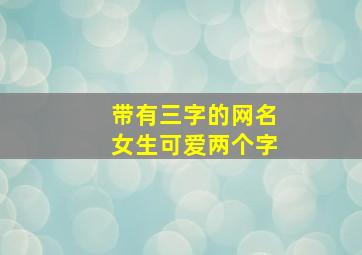 带有三字的网名女生可爱两个字