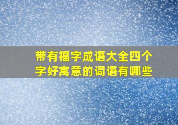 带有福字成语大全四个字好寓意的词语有哪些