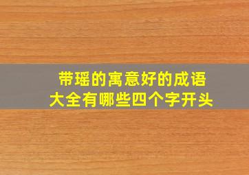 带瑶的寓意好的成语大全有哪些四个字开头