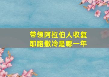 带领阿拉伯人收复耶路撒冷是哪一年