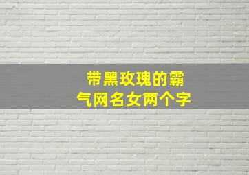 带黑玫瑰的霸气网名女两个字