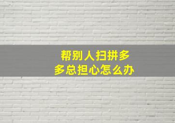 帮别人扫拼多多总担心怎么办