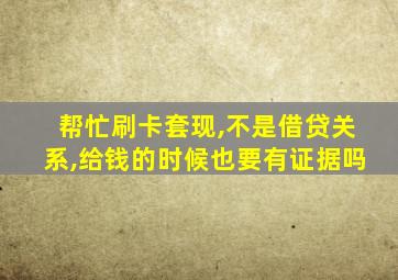 帮忙刷卡套现,不是借贷关系,给钱的时候也要有证据吗