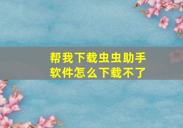 帮我下载虫虫助手软件怎么下载不了