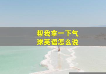 帮我拿一下气球英语怎么说