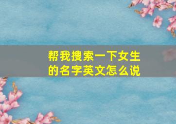 帮我搜索一下女生的名字英文怎么说