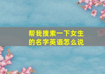 帮我搜索一下女生的名字英语怎么说