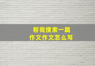 帮我搜索一篇作文作文怎么写