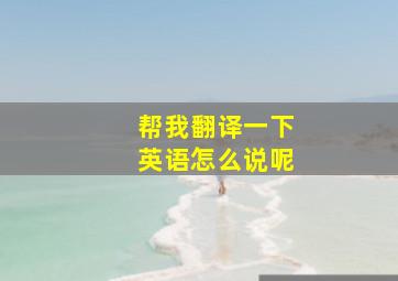 帮我翻译一下英语怎么说呢