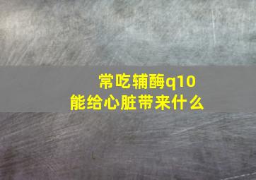 常吃辅酶q10能给心脏带来什么