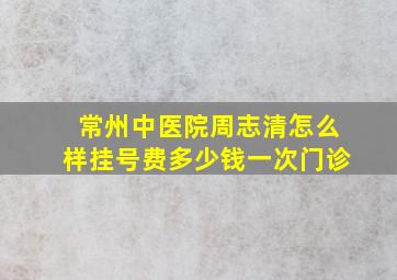 常州中医院周志清怎么样挂号费多少钱一次门诊