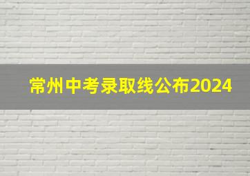 常州中考录取线公布2024