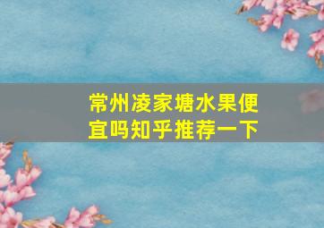 常州凌家塘水果便宜吗知乎推荐一下