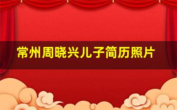 常州周晓兴儿子简历照片