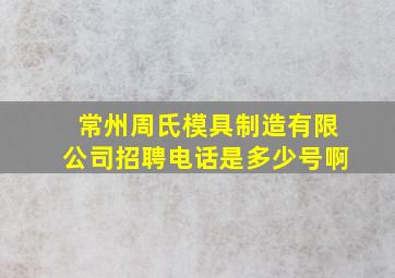 常州周氏模具制造有限公司招聘电话是多少号啊