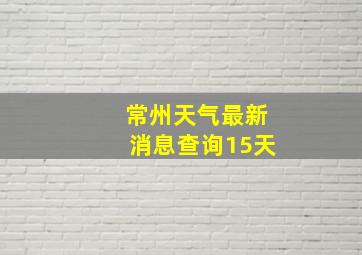 常州天气最新消息查询15天