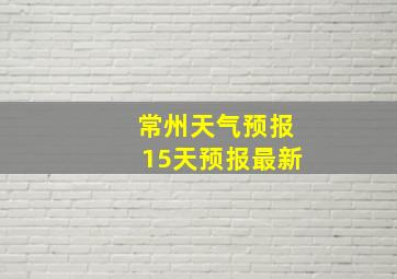 常州天气预报15天预报最新