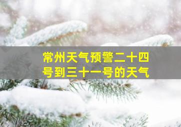 常州天气预警二十四号到三十一号的天气