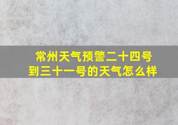 常州天气预警二十四号到三十一号的天气怎么样